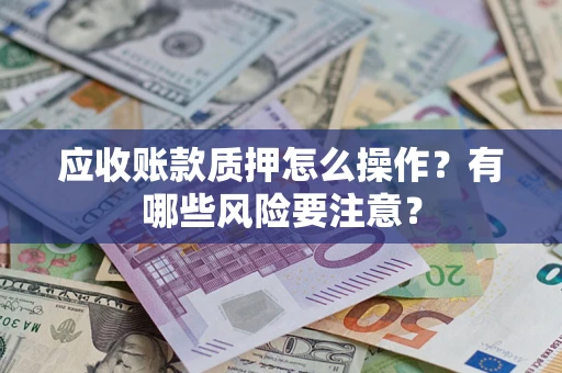 武汉应收账款质押怎么操作？有哪些风险要注意？